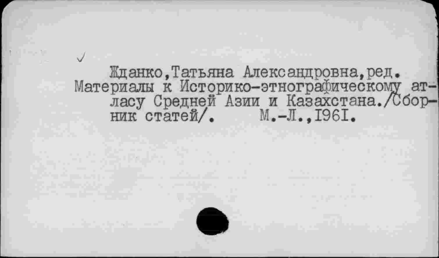 ﻿Дцанко,Татьяна Алекс авдровна,ред.
Материалы к Историко-этнографическому атласу Средней Азии и Казахетана./Сбор-ник статей/. М.-Л.,1961.